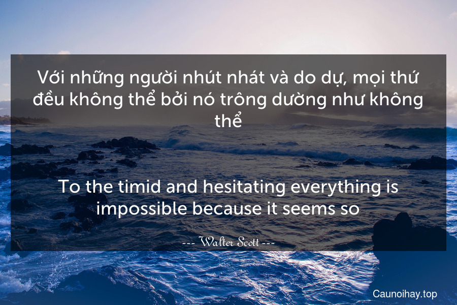 Với những người nhút nhát và do dự, mọi thứ đều không thể bởi nó trông dường như không thể.
-
To the timid and hesitating everything is impossible because it seems so.