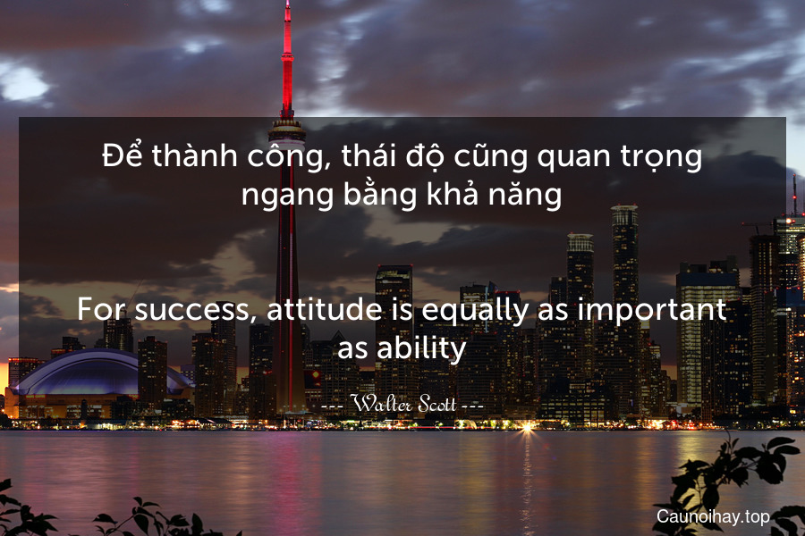 Để thành công, thái độ cũng quan trọng ngang bằng khả năng.
-
For success, attitude is equally as important as ability.