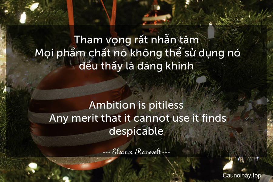 Tham vọng rất nhẫn tâm. Mọi phẩm chất nó không thể sử dụng nó đều thấy là đáng khinh.
-
Ambition is pitiless. Any merit that it cannot use it finds despicable.