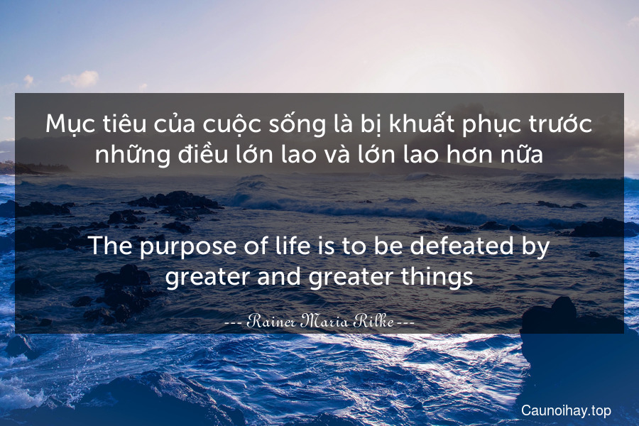 Mục tiêu của cuộc sống là bị khuất phục trước những điều lớn lao và lớn lao hơn nữa.
-
The purpose of life is to be defeated by greater and greater things.