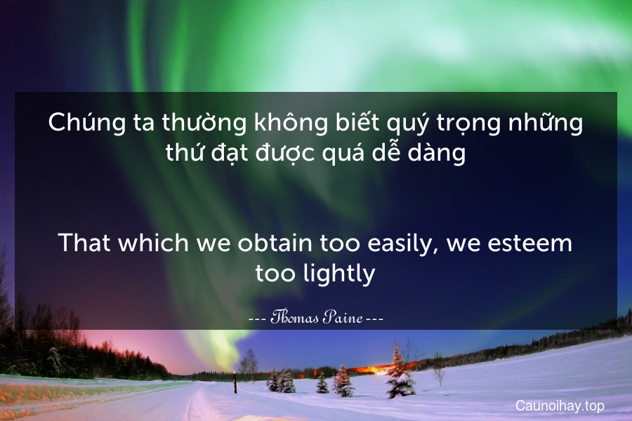 Chúng ta thường không biết quý trọng những thứ đạt được quá dễ dàng.
-
That which we obtain too easily, we esteem too lightly.