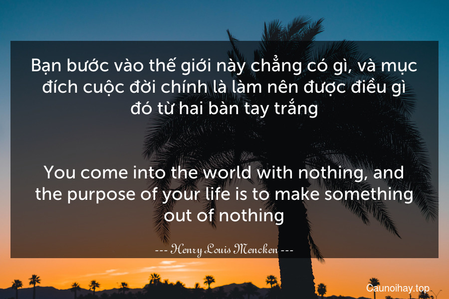 Bạn bước vào thế giới này chẳng có gì, và mục đích cuộc đời chính là làm nên được điều gì đó từ hai bàn tay trắng.
-
You come into the world with nothing, and the purpose of your life is to make something out of nothing.