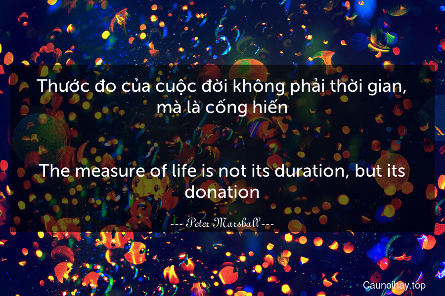 Thước đo của cuộc đời không phải thời gian, mà là cống hiến.
-
The measure of life is not its duration, but its donation.