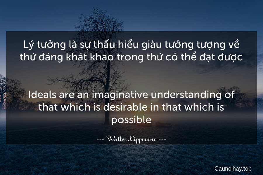 Lý tưởng là sự thấu hiểu giàu tưởng tượng về thứ đáng khát khao trong thứ có thể đạt được.
-
Ideals are an imaginative understanding of that which is desirable in that which is possible.