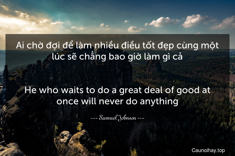 Ai chờ đợi để làm nhiều điều tốt đẹp cùng một lúc sẽ chẳng bao giờ làm gì cả.
-
He who waits to do a great deal of good at once will never do anything.