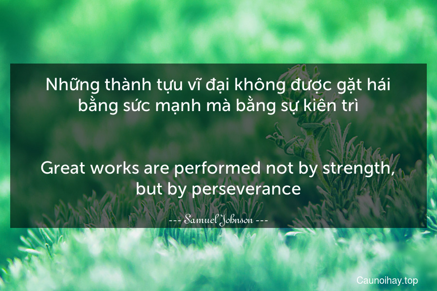 Những thành tựu vĩ đại không được gặt hái bằng sức mạnh mà bằng sự kiên trì.
-
Great works are performed not by strength, but by perseverance.