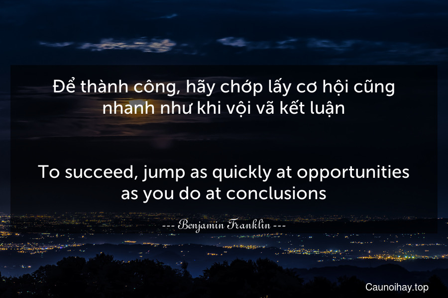 Để thành công, hãy chớp lấy cơ hội cũng nhanh như khi vội vã kết luận.
-
To succeed, jump as quickly at opportunities as you do at conclusions.