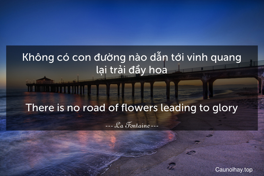 Không có con đường nào dẫn tới vinh quang lại trải đầy hoa.
-
There is no road of flowers leading to glory.