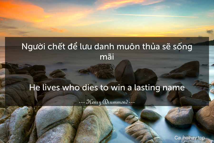 Người chết để lưu danh muôn thủa sẽ sống mãi.
-
He lives who dies to win a lasting name.