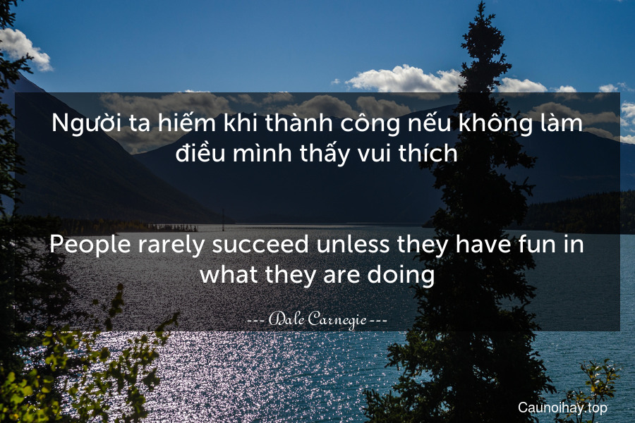 Người ta hiếm khi thành công nếu không làm điều mình thấy vui thích.
-
People rarely succeed unless they have fun in what they are doing.