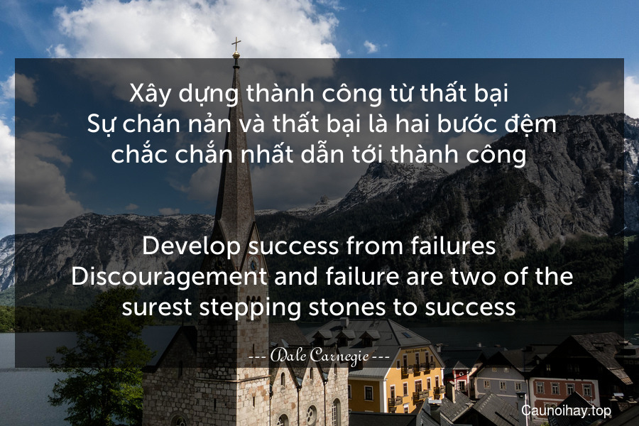 Xây dựng thành công từ thất bại. Sự chán nản và thất bại là hai bước đệm chắc chắn nhất dẫn tới thành công.
-
Develop success from failures. Discouragement and failure are two of the surest stepping stones to success.