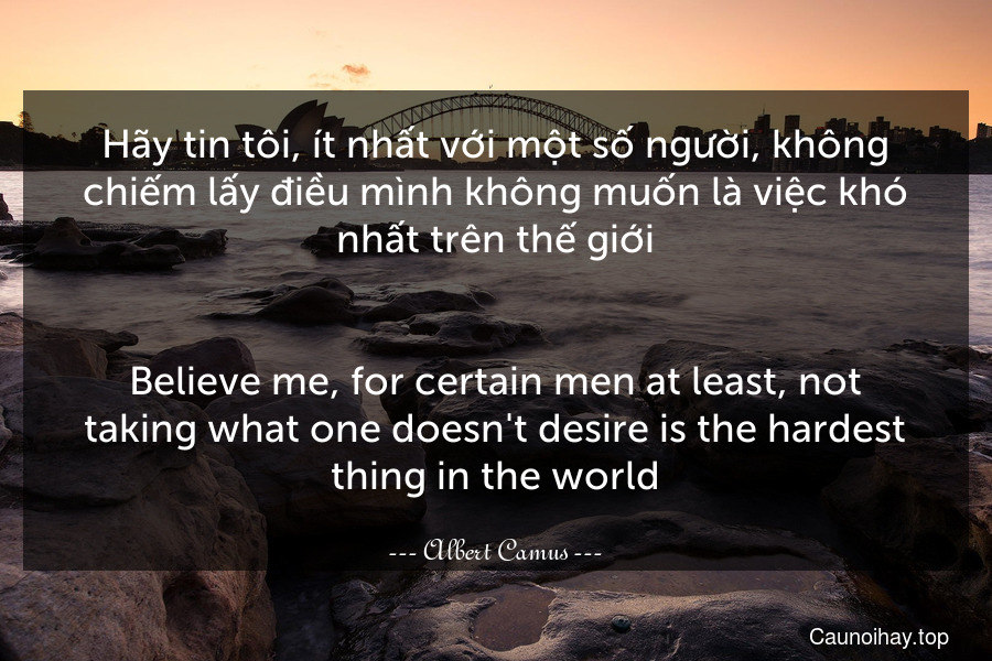 Hãy tin tôi, ít nhất với một số người, không chiếm lấy điều mình không muốn là việc khó nhất trên thế giới.
-
Believe me, for certain men at least, not taking what one doesn't desire is the hardest thing in the world.