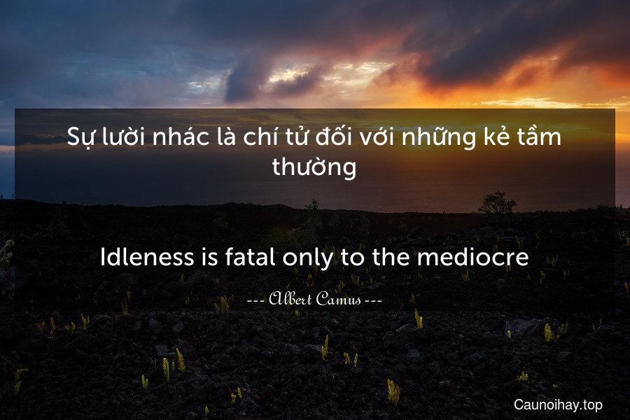 Sự lười nhác là chí tử đối với những kẻ tầm thường.
-
Idleness is fatal only to the mediocre.