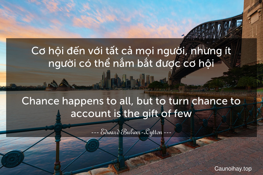 Cơ hội đến với tất cả mọi người, nhưng ít người có thể nắm bắt được cơ hội.
-
Chance happens to all, but to turn chance to account is the gift of few.