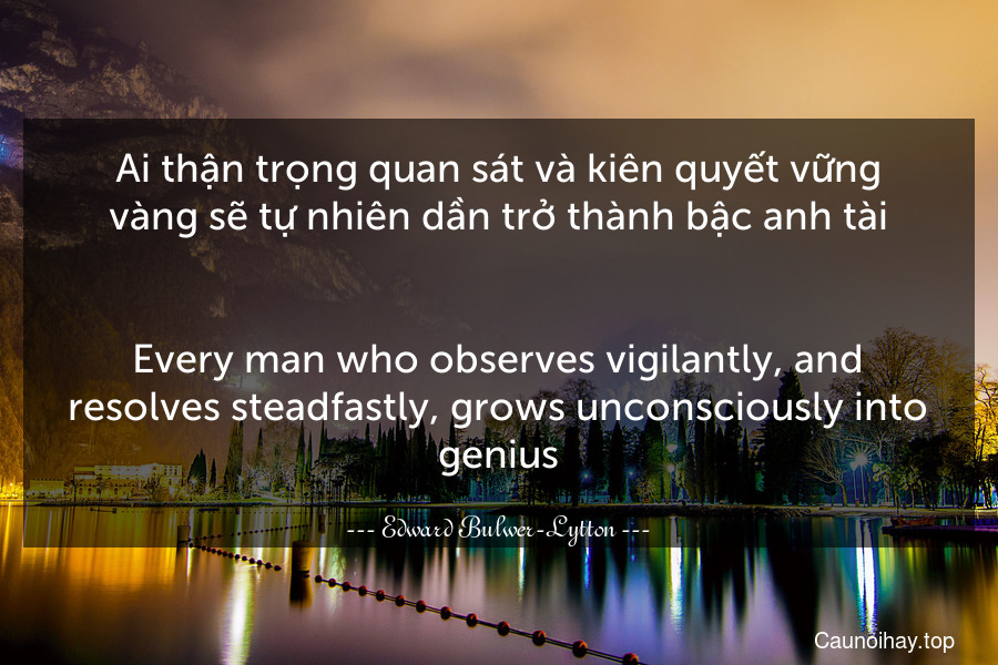 Ai thận trọng quan sát và kiên quyết vững vàng sẽ tự nhiên dần trở thành bậc anh tài.
-
Every man who observes vigilantly, and resolves steadfastly, grows unconsciously into genius.