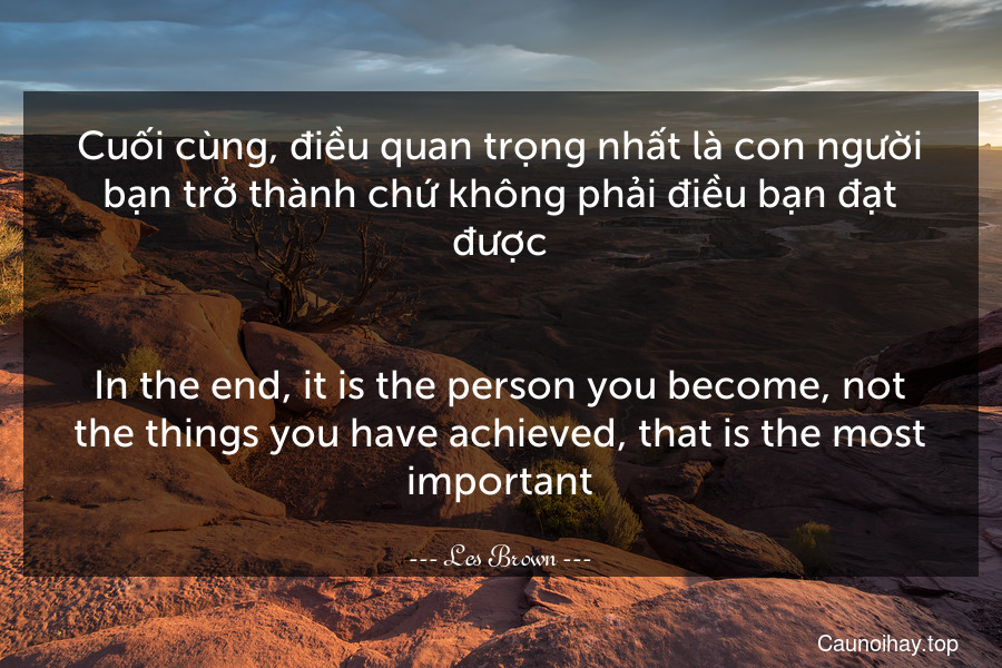 Cuối cùng, điều quan trọng nhất là con người bạn trở thành chứ không phải điều bạn đạt được.
-
In the end, it is the person you become, not the things you have achieved, that is the most important.