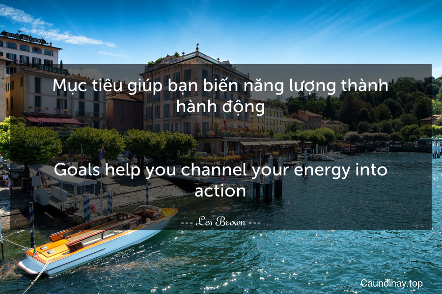 Mục tiêu giúp bạn biến năng lượng thành hành động.
-
Goals help you channel your energy into action.