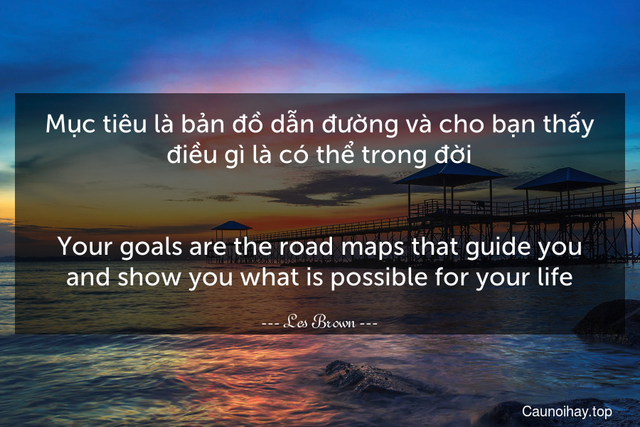 Mục tiêu là bản đồ dẫn đường và cho bạn thấy điều gì là có thể trong đời.
-
Your goals are the road maps that guide you and show you what is possible for your life.