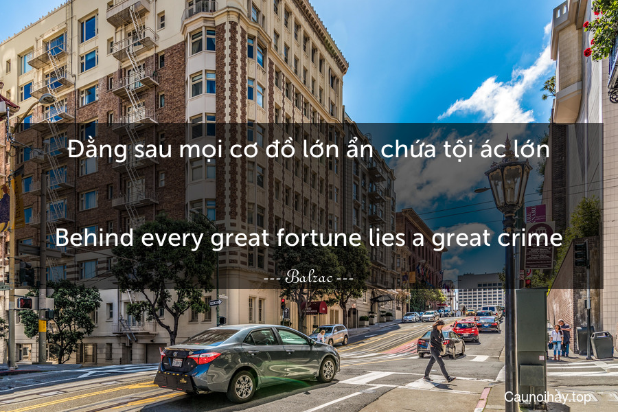 Đằng sau mọi cơ đồ lớn ẩn chứa tội ác lớn.
-
Behind every great fortune lies a great crime.