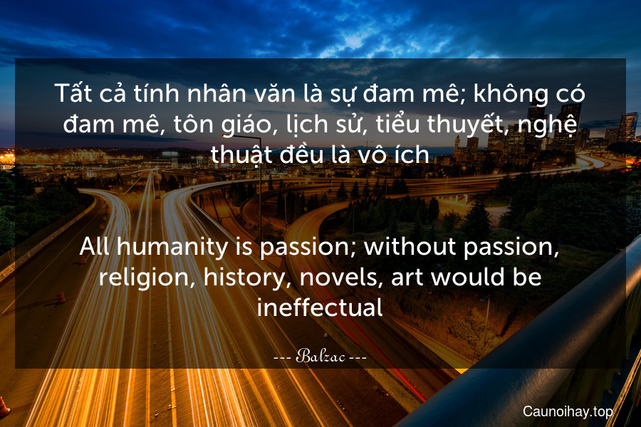 Tất cả tính nhân văn là sự đam mê; không có đam mê, tôn giáo, lịch sử, tiểu thuyết, nghệ thuật đều là vô ích.
-
All humanity is passion; without passion, religion, history, novels, art would be ineffectual.