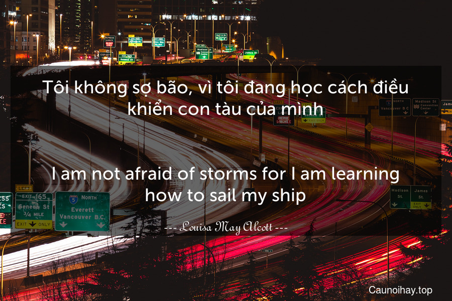 Tôi không sợ bão, vì tôi đang học cách điều khiển con tàu của mình.
-
I am not afraid of storms for I am learning how to sail my ship.