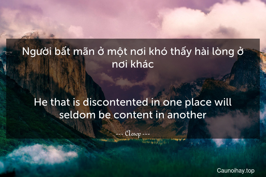 Người bất mãn ở một nơi khó thấy hài lòng ở nơi khác.
-
He that is discontented in one place will seldom be content in another.