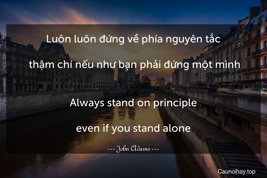 Luôn luôn đứng về phía nguyên tắc... thậm chí nếu như bạn phải đứng một mình.
-
Always stand on principle....even if you stand alone.