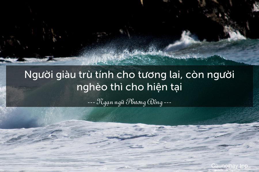 Người giàu trù tính cho tương lai, còn người nghèo thì cho hiện tại.