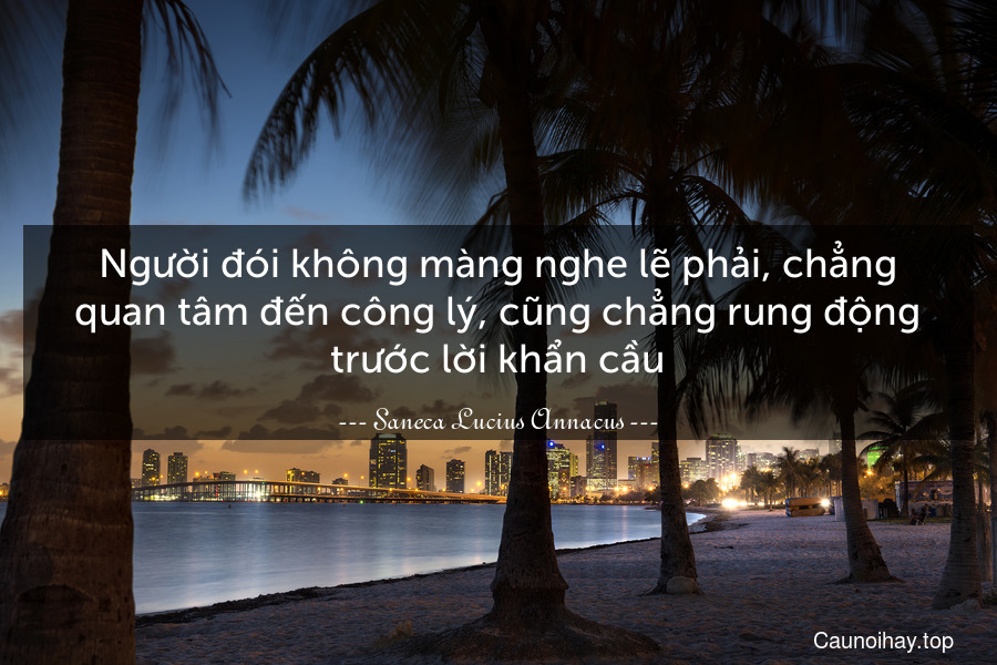 Người đói không màng nghe lẽ phải, chẳng quan tâm đến công lý, cũng chẳng rung động trước lời khẩn cầu.