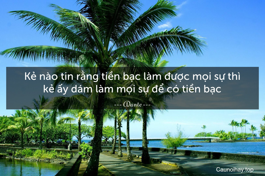 Kẻ nào tin rằng tiền bạc làm được mọi sự thì kẻ ấy dám làm mọi sự để có tiền bạc.