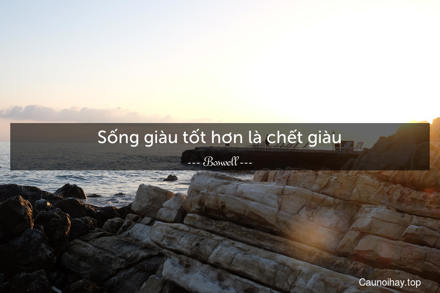 Sống giàu tốt hơn là chết giàu.