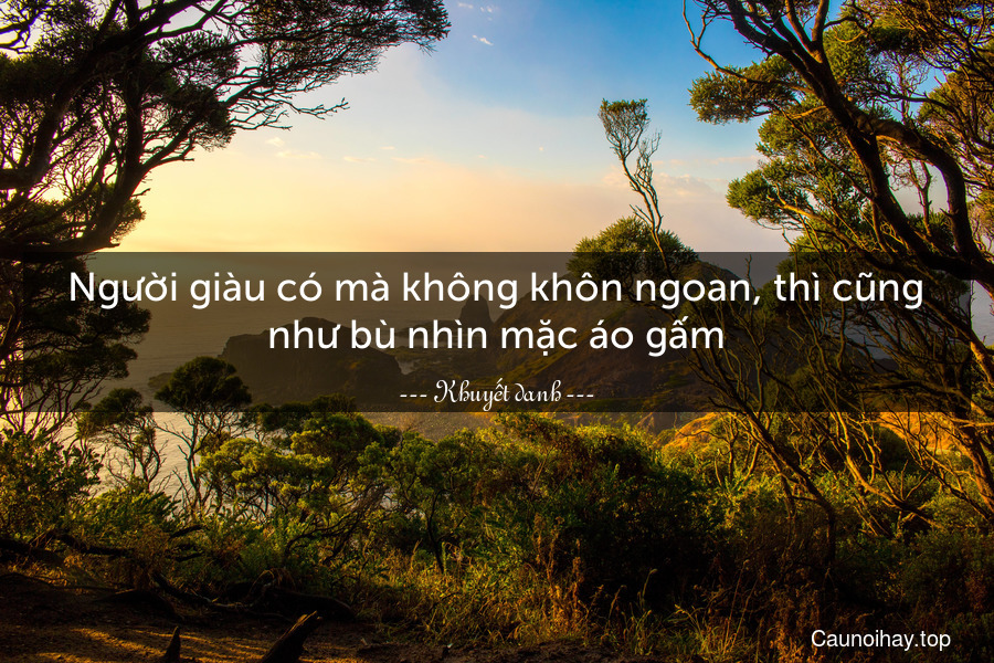 Người giàu có mà không khôn ngoan, thì cũng như bù nhìn mặc áo gấm.