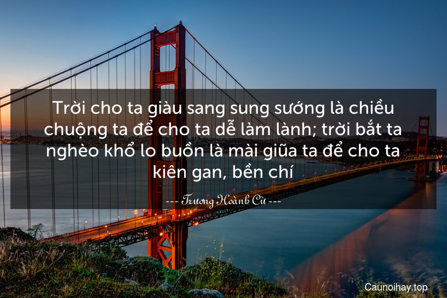 Trời cho ta giàu sang sung sướng là chiều chuộng ta để cho ta dễ làm lành; trời bắt ta nghèo khổ lo buồn là mài giũa ta để cho ta kiên gan, bền chí.