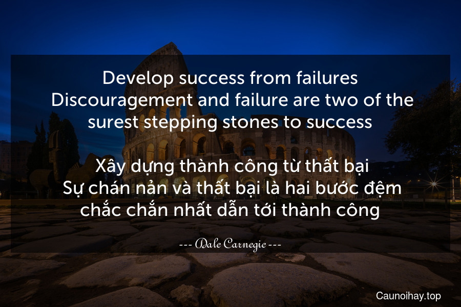 Develop success from failures. Discouragement and failure are two of the surest stepping stones to success.
 Xây dựng thành công từ thất bại. Sự chán nản và thất bại là hai bước đệm chắc chắn nhất dẫn tới thành công.