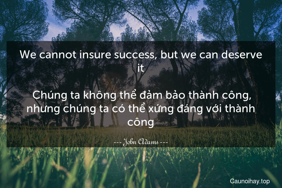 We cannot insure success, but we can deserve it.
 Chúng ta không thể đảm bảo thành công, nhưng chúng ta có thể xứng đáng với thành công.