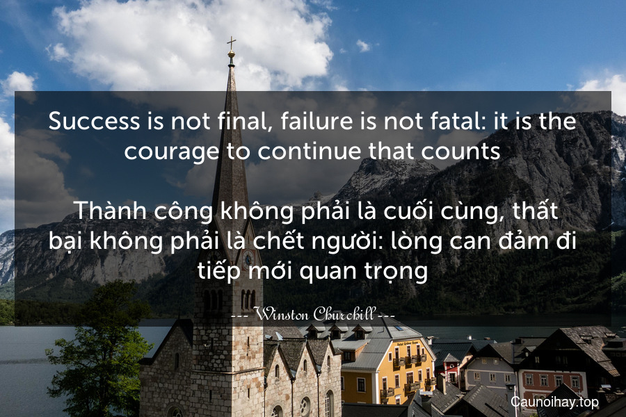 Success is not final, failure is not fatal: it is the courage to continue that counts.
 Thành công không phải là cuối cùng, thất bại không phải là chết người: lòng can đảm đi tiếp mới quan trọng.