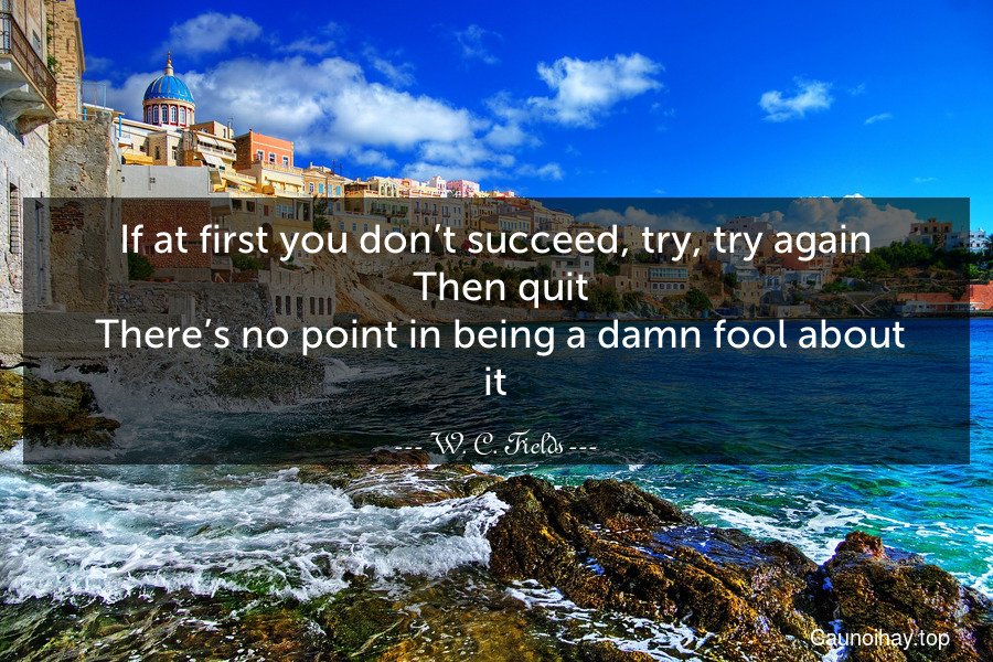 If at first you don’t succeed, try, try again. Then quit. There’s no point in being a damn fool about it.