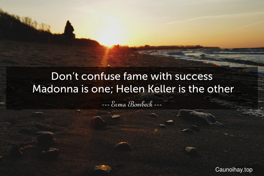 Don’t confuse fame with success. Madonna is one; Helen Keller is the other.