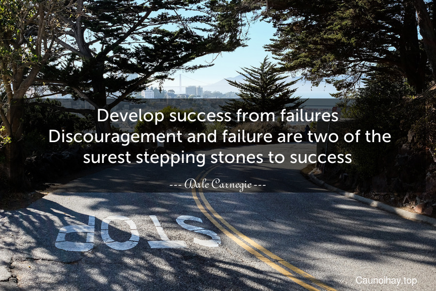 Develop success from failures. Discouragement and failure are two of the surest stepping stones to success.