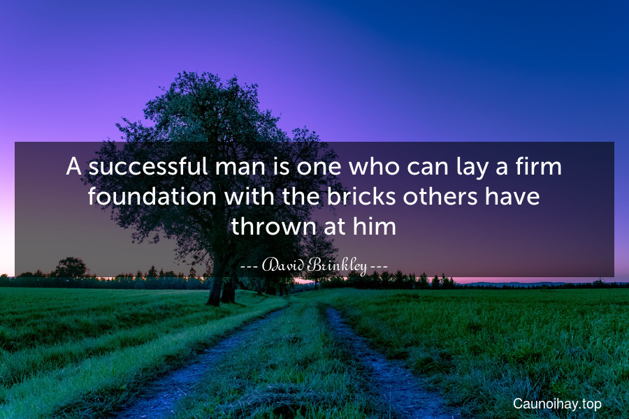 A successful man is one who can lay a firm foundation with the bricks others have thrown at him.