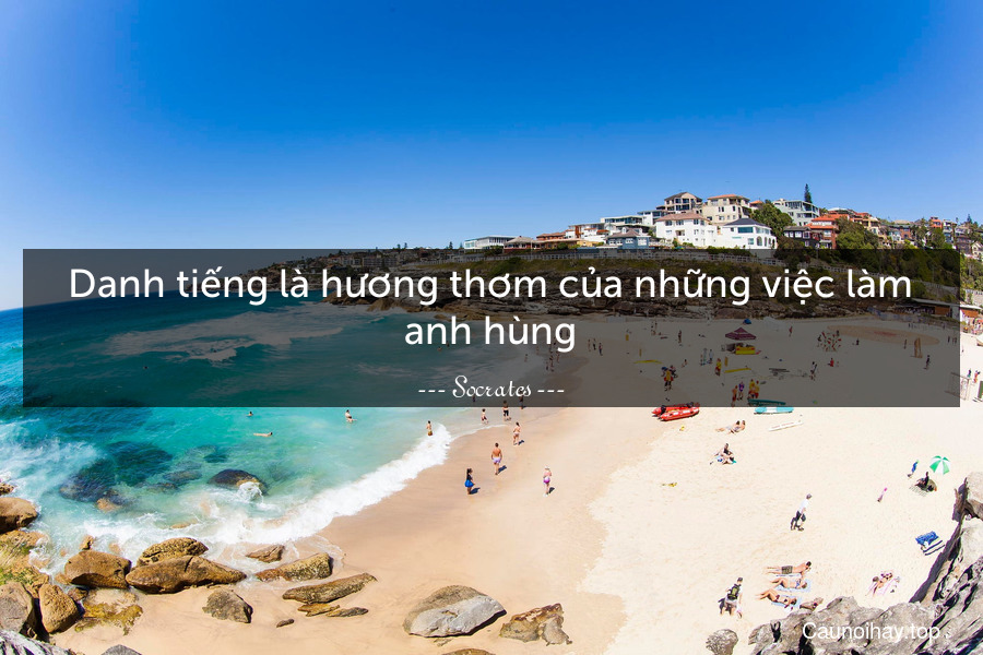 Danh tiếng là hương thơm của những việc làm anh hùng.