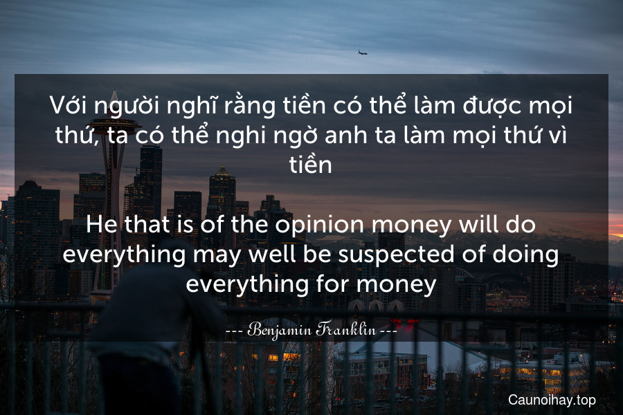 Với người nghĩ rằng tiền có thể làm được mọi thứ, ta có thể nghi ngờ anh ta làm mọi thứ vì tiền.

He that is of the opinion money will do everything may well be suspected of doing everything for money