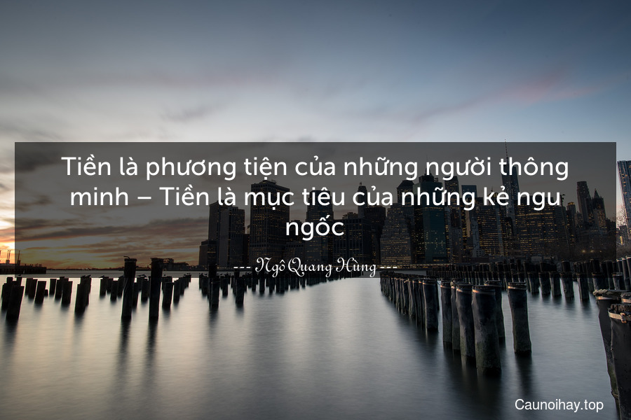 Tiền là phương tiện của những người thông minh – Tiền là mục tiêu của những kẻ ngu ngốc.