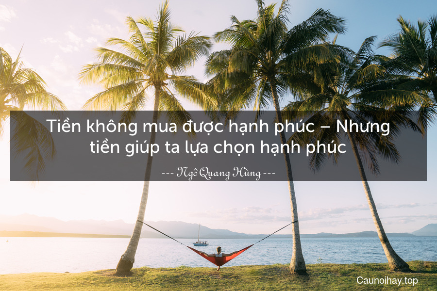 Tiền không mua được hạnh phúc – Nhưng tiền giúp ta lựa chọn hạnh phúc.