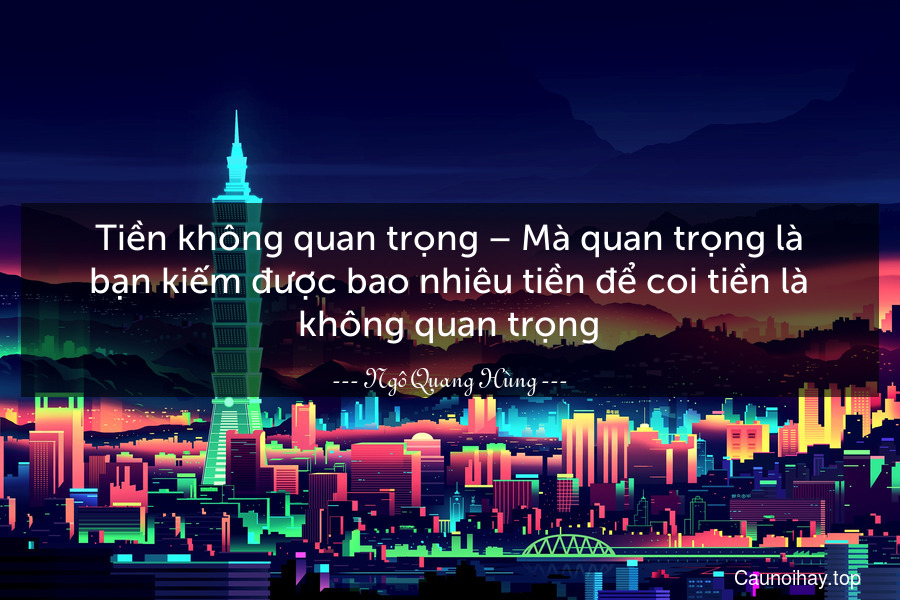 Tiền không quan trọng – Mà quan trọng là bạn kiếm được bao nhiêu tiền để coi tiền là không quan trọng.