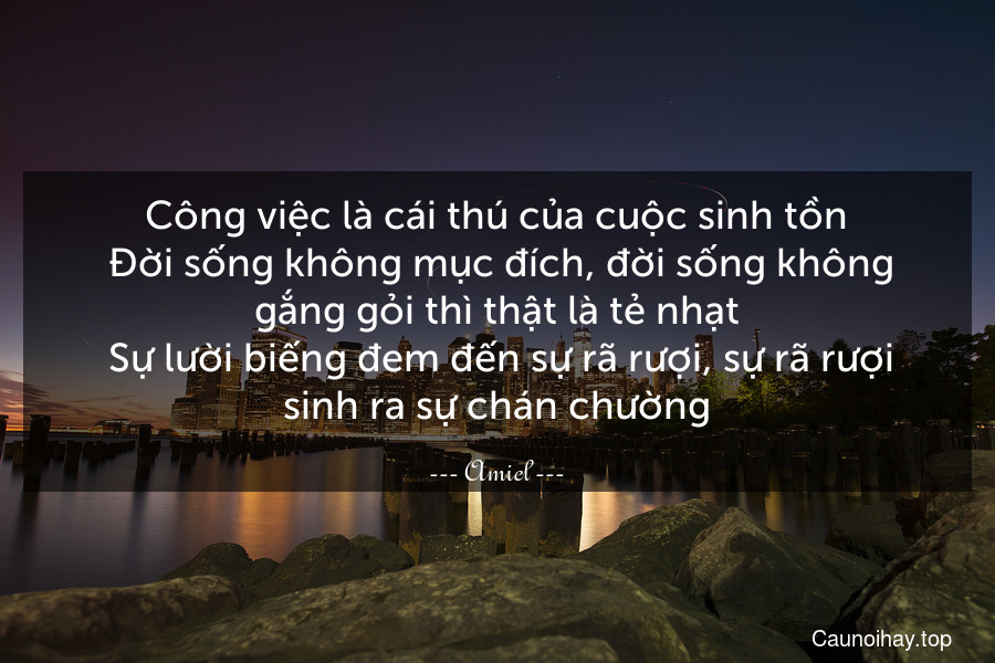 Công việc là cái thú của cuộc sinh tồn. Đời sống không mục đích, đời sống không gắng gỏi thì thật là tẻ nhạt. Sự lười biếng đem đến sự rã rượi, sự rã rượi sinh ra sự chán chường.