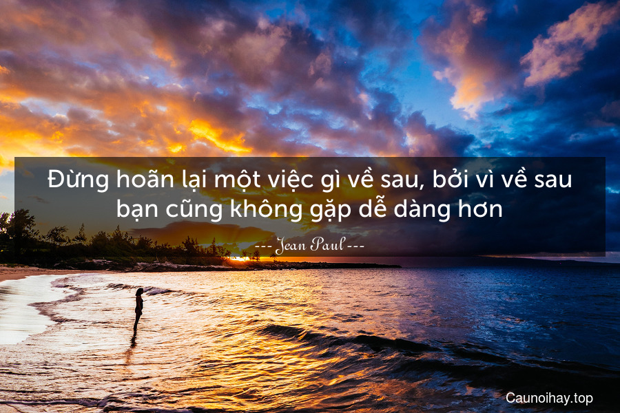 Đừng hoãn lại một việc gì về sau, bởi vì về sau bạn cũng không gặp dễ dàng hơn.