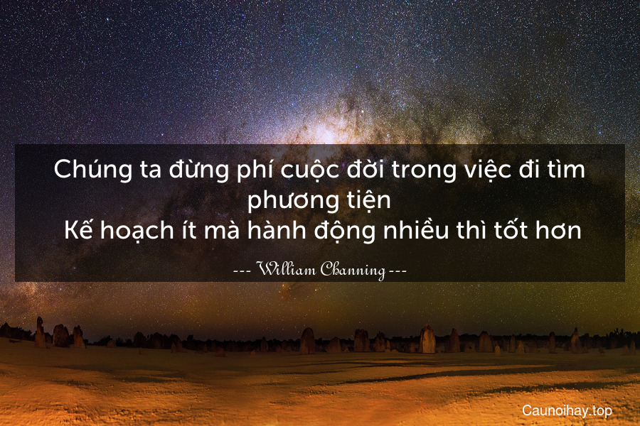 Chúng ta đừng phí cuộc đời trong việc đi tìm phương tiện. Kế hoạch ít mà hành động nhiều thì tốt hơn.