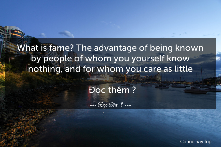 What is fame? The advantage of being known by people of whom you yourself know nothing, and for whom you care as little.
  Đọc thêm →