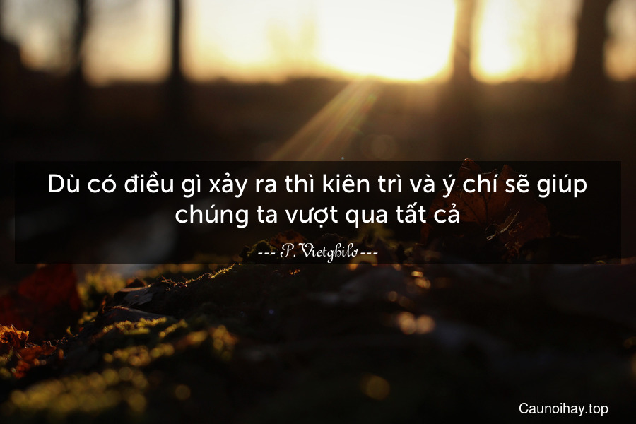 Dù có điều gì xảy ra thì kiên trì và ý chí sẽ giúp chúng ta vượt qua tất cả.